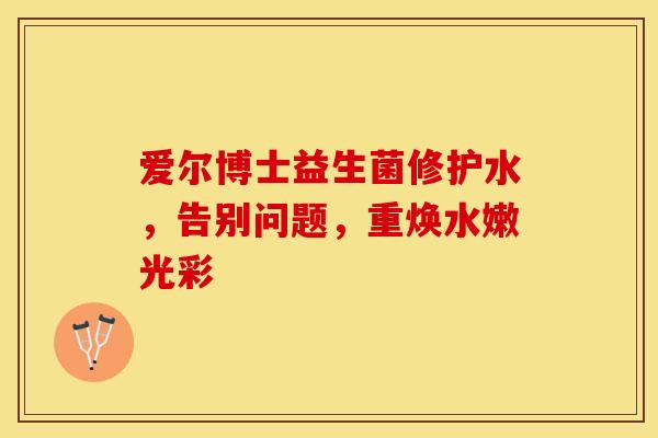 爱尔博士益生菌修护水，告别问题，重焕水嫩光彩