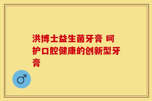 洪博士益生菌牙膏 呵护口腔健康的创新型牙膏