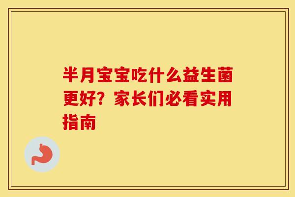 半月宝宝吃什么益生菌更好？家长们必看实用指南