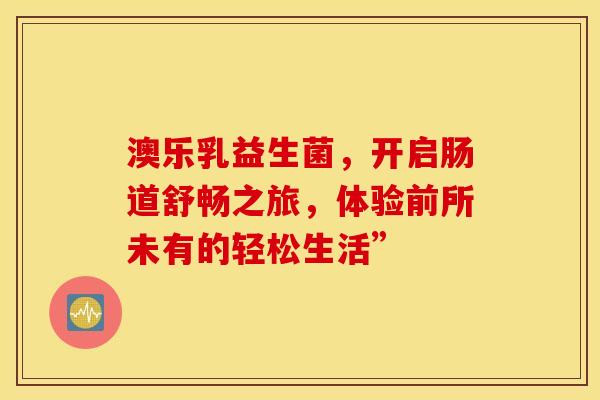 澳乐乳益生菌，开启肠道舒畅之旅，体验前所未有的轻松生活”