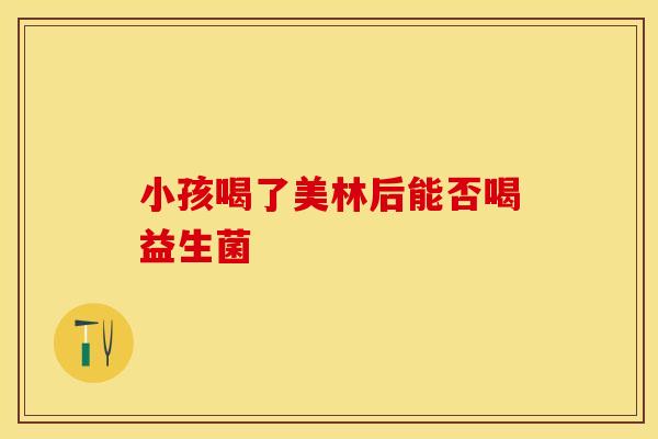小孩喝了美林后能否喝益生菌