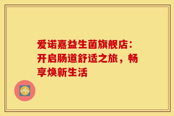 爱诺嘉益生菌旗舰店：开启肠道舒适之旅，畅享焕新生活