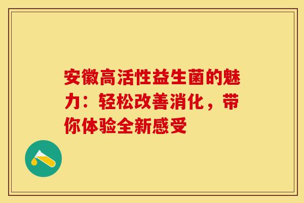 安徽高活性益生菌的魅力：轻松改善消化，带你体验全新感受