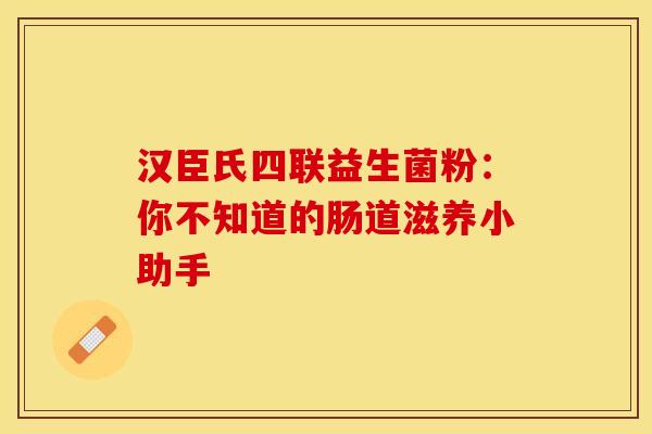 汉臣氏四联益生菌粉：你不知道的肠道滋养小助手