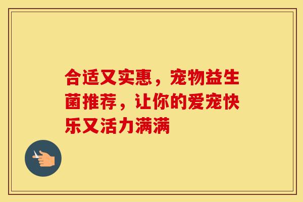 合适又实惠，宠物益生菌推荐，让你的爱宠快乐又活力满满