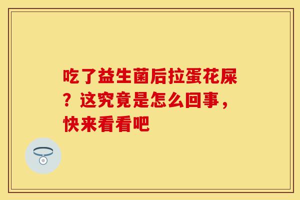 吃了益生菌后拉蛋花屎？这究竟是怎么回事，快来看看吧