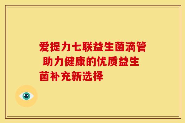 爱提力七联益生菌滴管 助力健康的优质益生菌补充新选择