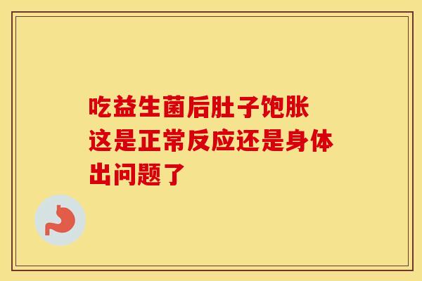 吃益生菌后肚子饱胀 这是正常反应还是身体出问题了