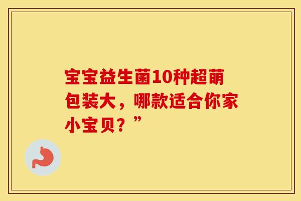 宝宝益生菌10种超萌包装大，哪款适合你家小宝贝？”