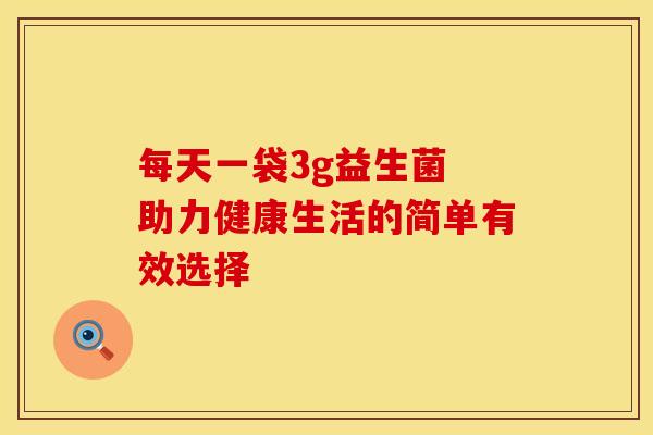 每天一袋3g益生菌 助力健康生活的简单有效选择