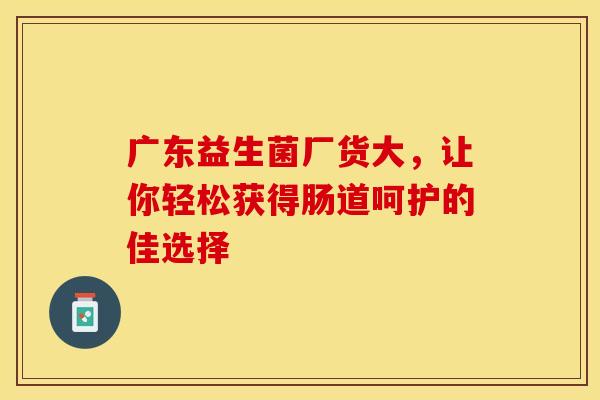 广东益生菌厂货大，让你轻松获得肠道呵护的佳选择