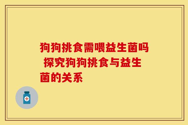 狗狗挑食需喂益生菌吗 探究狗狗挑食与益生菌的关系