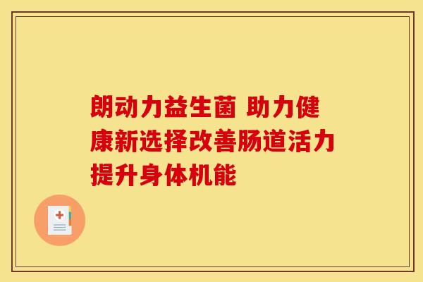 朗动力益生菌 助力健康新选择改善肠道活力提升身体机能