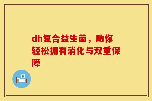 dh复合益生菌，助你轻松拥有消化与双重保障