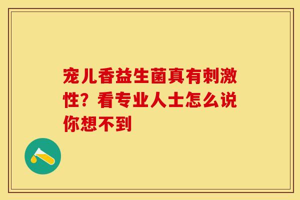 宠儿香益生菌真有刺激性？看专业人士怎么说你想不到