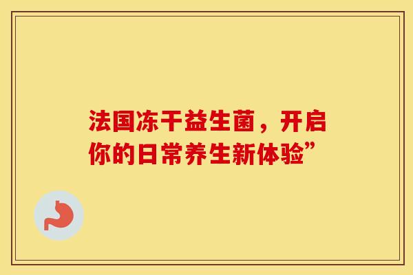 法国冻干益生菌，开启你的日常养生新体验”