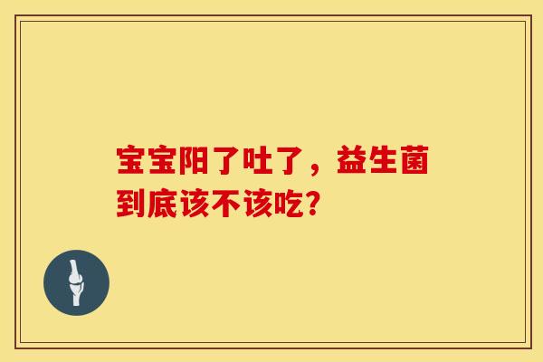 宝宝阳了吐了，益生菌到底该不该吃？