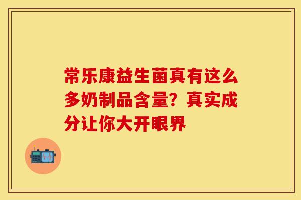 常乐康益生菌真有这么多奶制品含量？真实成分让你大开眼界