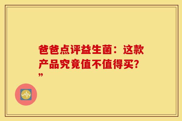 爸爸点评益生菌：这款产品究竟值不值得买？”