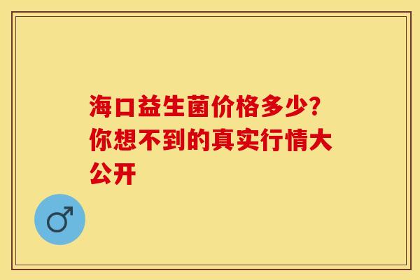 海口益生菌价格多少？你想不到的真实行情大公开