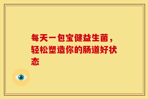 每天一包宝健益生菌，轻松塑造你的肠道好状态