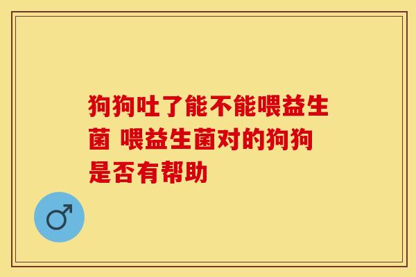狗狗吐了能不能喂益生菌 喂益生菌对的狗狗是否有帮助