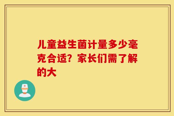 儿童益生菌计量多少毫克合适？家长们需了解的大