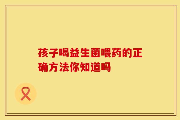 孩子喝益生菌喂药的正确方法你知道吗