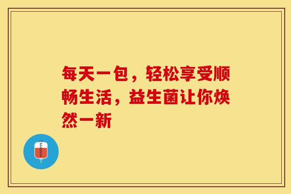 每天一包，轻松享受顺畅生活，益生菌让你焕然一新