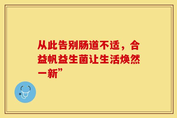 从此告别肠道不适，合益帆益生菌让生活焕然一新”
