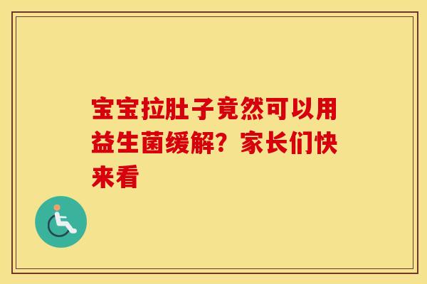 宝宝拉肚子竟然可以用益生菌缓解？家长们快来看
