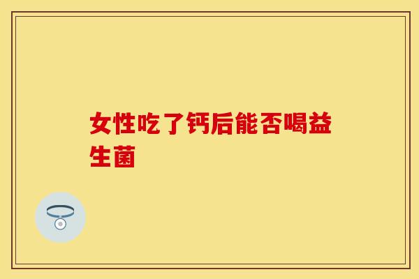 女性吃了钙后能否喝益生菌