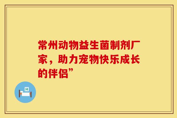 常州动物益生菌制剂厂家，助力宠物快乐成长的伴侣”