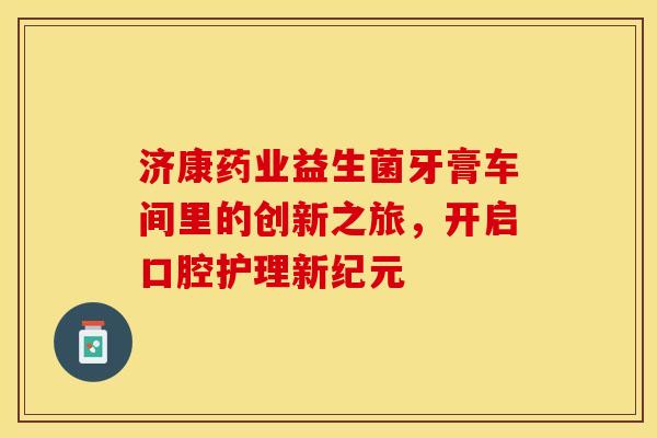 济康药业益生菌牙膏车间里的创新之旅，开启口腔护理新纪元