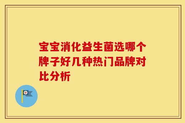 宝宝消化益生菌选哪个牌子好几种热门品牌对比分析