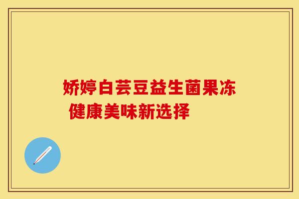 娇婷白芸豆益生菌果冻 健康美味新选择