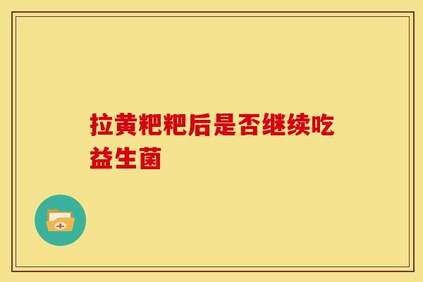 拉黄粑粑后是否继续吃益生菌