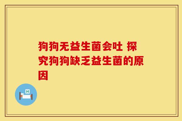 狗狗无益生菌会吐 探究狗狗缺乏益生菌的原因