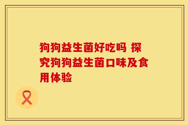 狗狗益生菌好吃吗 探究狗狗益生菌口味及食用体验