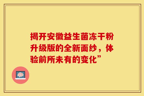 揭开安徽益生菌冻干粉升级版的全新面纱，体验前所未有的变化”