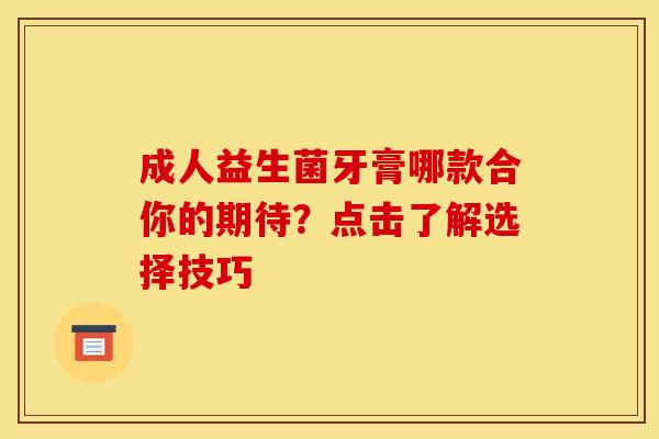 成人益生菌牙膏哪款合你的期待？点击了解选择技巧