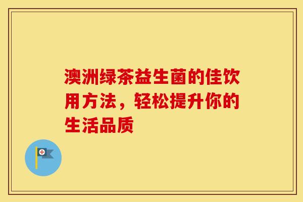 澳洲绿茶益生菌的佳饮用方法，轻松提升你的生活品质