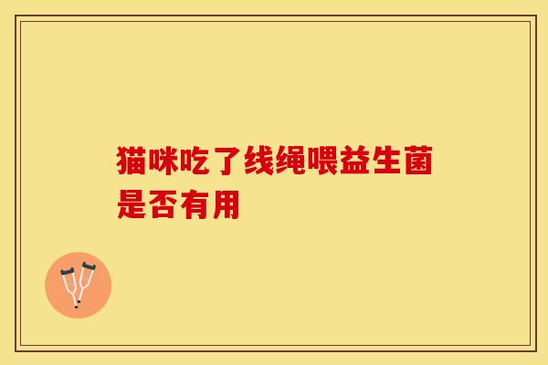 猫咪吃了线绳喂益生菌是否有用