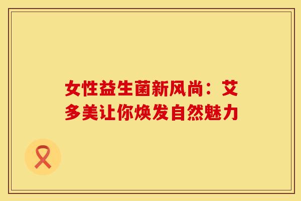女性益生菌新风尚：艾多美让你焕发自然魅力