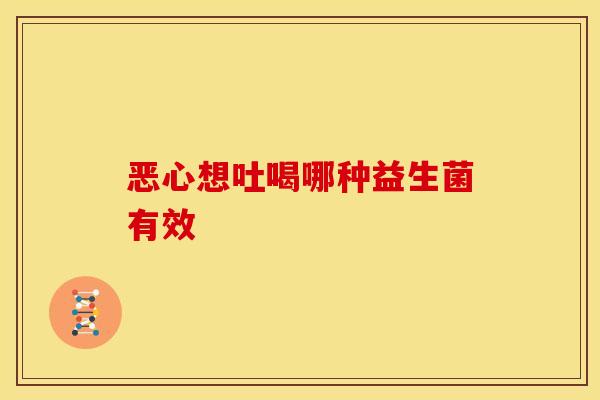 恶心想吐喝哪种益生菌有效