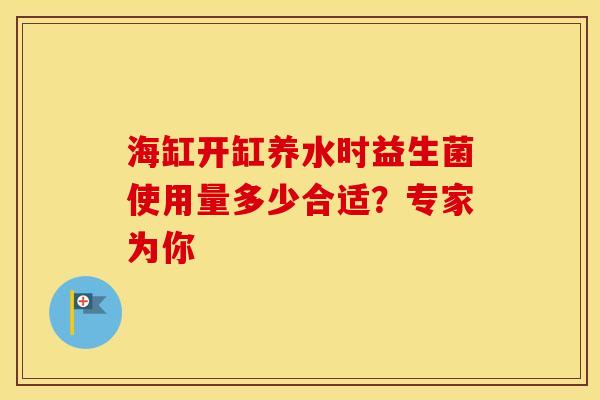 海缸开缸养水时益生菌使用量多少合适？专家为你
