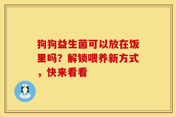 狗狗益生菌可以放在饭里吗？解锁喂养新方式，快来看看