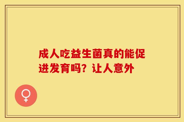 成人吃益生菌真的能促进发育吗？让人意外