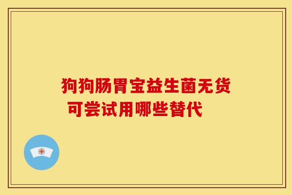 狗狗肠胃宝益生菌无货 可尝试用哪些替代