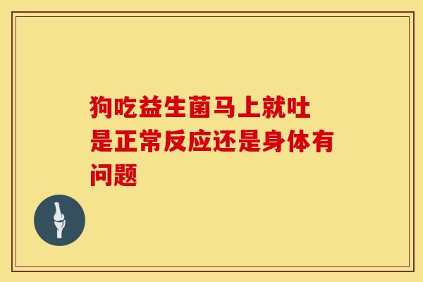 狗吃益生菌马上就吐 是正常反应还是身体有问题